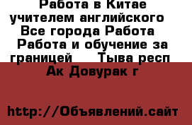 Работа в Китае учителем английского - Все города Работа » Работа и обучение за границей   . Тыва респ.,Ак-Довурак г.